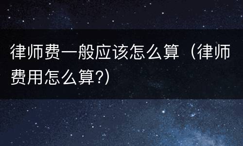 律师费一般应该怎么算（律师费用怎么算?）