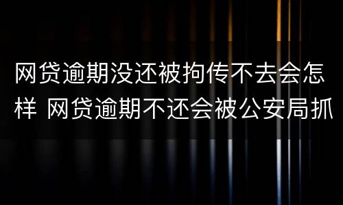 网贷逾期没还被拘传不去会怎样 网贷逾期不还会被公安局抓吗