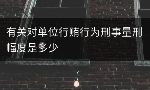 有关对单位行贿行为刑事量刑幅度是多少