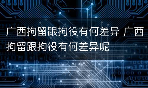 广西拘留跟拘役有何差异 广西拘留跟拘役有何差异呢