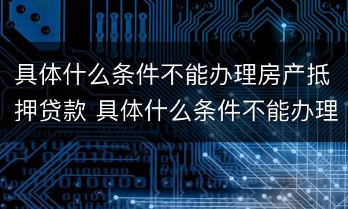 具体什么条件不能办理房产抵押贷款 具体什么条件不能办理房产抵押贷款手续