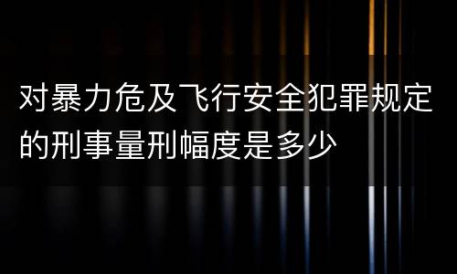 对暴力危及飞行安全犯罪规定的刑事量刑幅度是多少