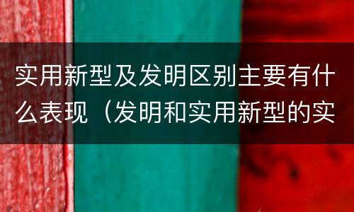 实用新型及发明区别主要有什么表现（发明和实用新型的实用性）