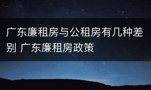 广东廉租房与公租房有几种差别 广东廉租房政策