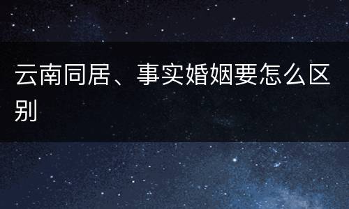 云南同居、事实婚姻要怎么区别