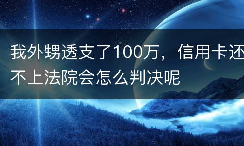 我外甥透支了100万，信用卡还不上法院会怎么判决呢
