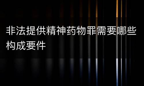 非法提供精神药物罪需要哪些构成要件