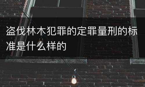 盗伐林木犯罪的定罪量刑的标准是什么样的