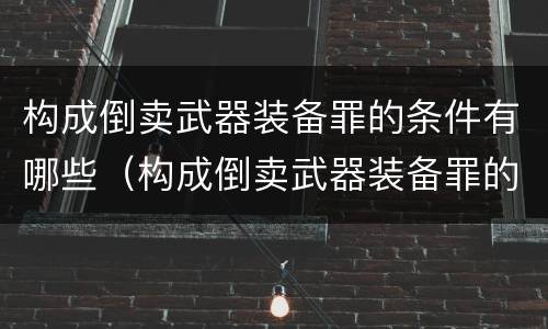 构成倒卖武器装备罪的条件有哪些（构成倒卖武器装备罪的条件有哪些规定）