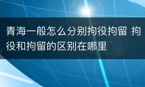 青海一般怎么分别拘役拘留 拘役和拘留的区别在哪里