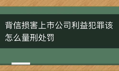 背信损害上市公司利益犯罪该怎么量刑处罚