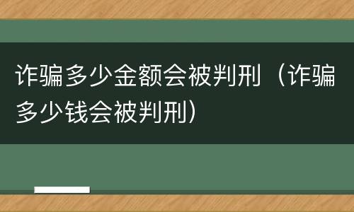 诈骗多少金额会被判刑（诈骗多少钱会被判刑）