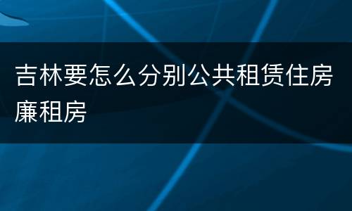 吉林要怎么分别公共租赁住房廉租房