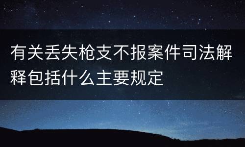 有关丢失枪支不报案件司法解释包括什么主要规定
