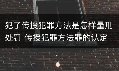 犯了传授犯罪方法是怎样量刑处罚 传授犯罪方法罪的认定