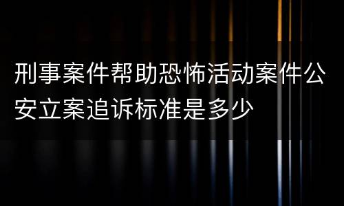 刑事案件帮助恐怖活动案件公安立案追诉标准是多少