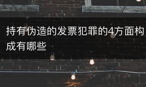 持有伪造的发票犯罪的4方面构成有哪些