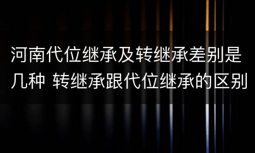 河南代位继承及转继承差别是几种 转继承跟代位继承的区别