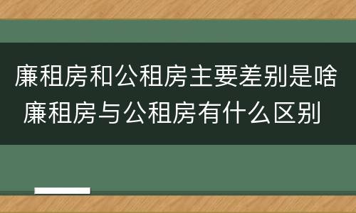 廉租房和公租房主要差别是啥 廉租房与公租房有什么区别