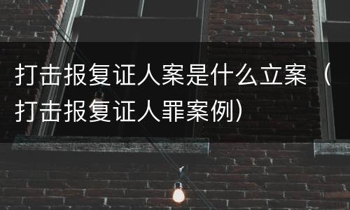 打击报复证人案是什么立案（打击报复证人罪案例）