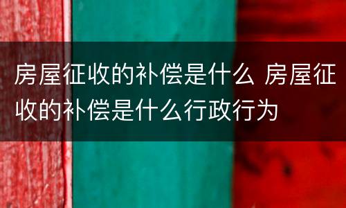房屋征收的补偿是什么 房屋征收的补偿是什么行政行为