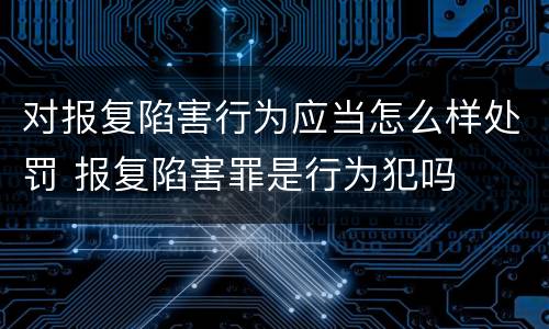 对报复陷害行为应当怎么样处罚 报复陷害罪是行为犯吗