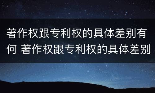 著作权跟专利权的具体差别有何 著作权跟专利权的具体差别有何意义