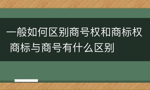 一般如何区别商号权和商标权 商标与商号有什么区别
