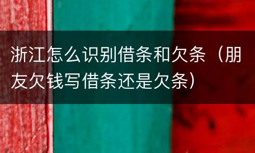 浙江怎么识别借条和欠条（朋友欠钱写借条还是欠条）
