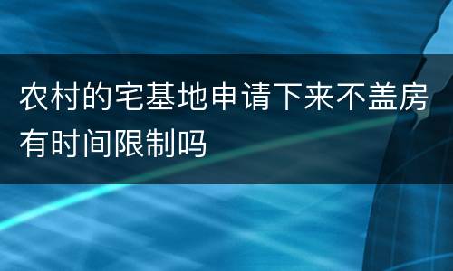 农村的宅基地申请下来不盖房有时间限制吗
