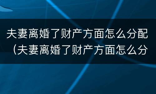 夫妻离婚了财产方面怎么分配（夫妻离婚了财产方面怎么分配呢）