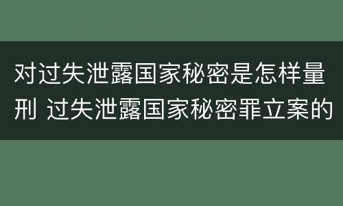 对过失泄露国家秘密是怎样量刑 过失泄露国家秘密罪立案的标准