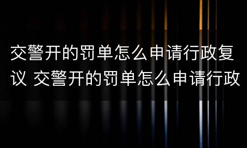 交警开的罚单怎么申请行政复议 交警开的罚单怎么申请行政复议处理