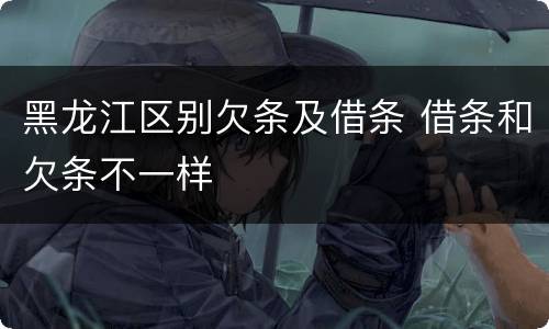 黑龙江区别欠条及借条 借条和欠条不一样
