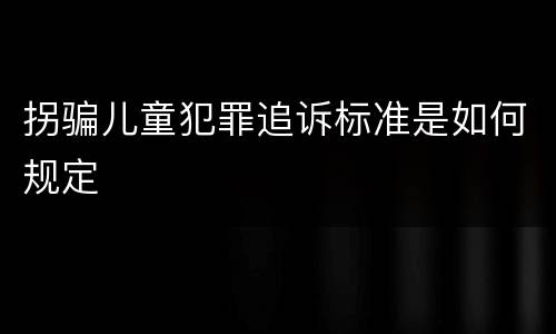 拐骗儿童犯罪追诉标准是如何规定