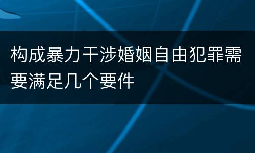 构成暴力干涉婚姻自由犯罪需要满足几个要件
