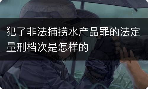 犯了非法捕捞水产品罪的法定量刑档次是怎样的
