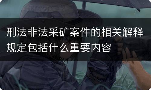 刑法非法采矿案件的相关解释规定包括什么重要内容