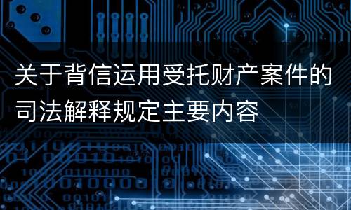 关于背信运用受托财产案件的司法解释规定主要内容