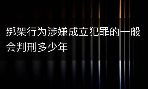 绑架行为涉嫌成立犯罪的一般会判刑多少年