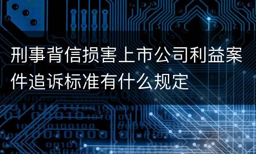 刑事背信损害上市公司利益案件追诉标准有什么规定