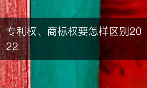 专利权、商标权要怎样区别2022