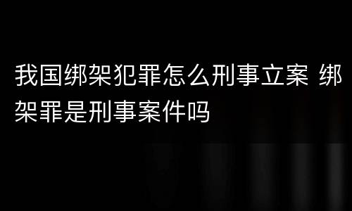 我国绑架犯罪怎么刑事立案 绑架罪是刑事案件吗
