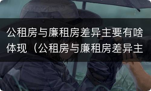 公租房与廉租房差异主要有啥体现（公租房与廉租房差异主要有啥体现呢）