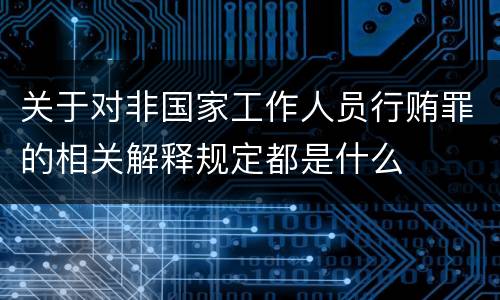 关于对非国家工作人员行贿罪的相关解释规定都是什么