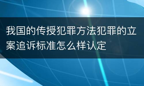 我国的传授犯罪方法犯罪的立案追诉标准怎么样认定