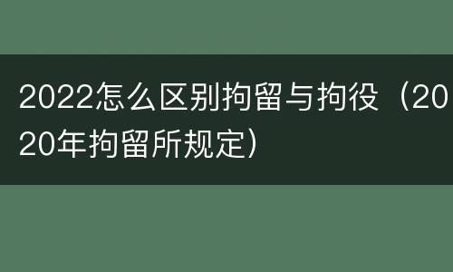 2022怎么区别拘留与拘役（2020年拘留所规定）