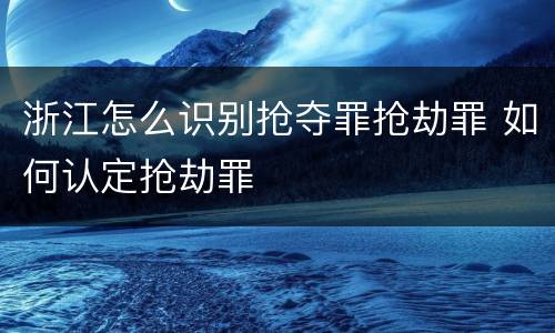浙江怎么识别抢夺罪抢劫罪 如何认定抢劫罪