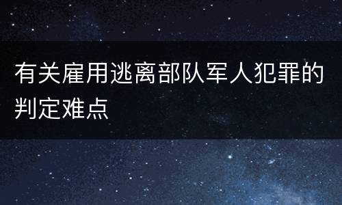 有关雇用逃离部队军人犯罪的判定难点
