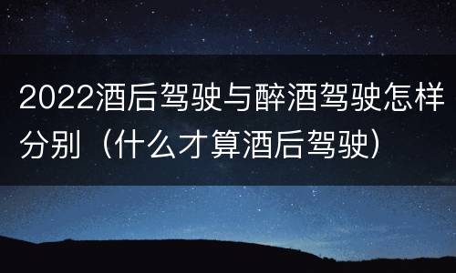 2022酒后驾驶与醉酒驾驶怎样分别（什么才算酒后驾驶）